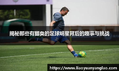 揭秘那些有脚臭的足球明星背后的趣事与挑战