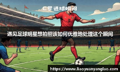 遇见足球明星想拍照该如何优雅地处理这个瞬间